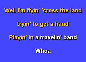 Well I'm flyin' 'cross the land

tryin' to get a hand

Playin' in a travelin' band

Whoa