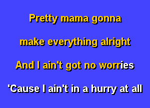 Pretty mama gonna
make everything alright
And I ain't got no worries

'Cause I ain't in a hurry at all