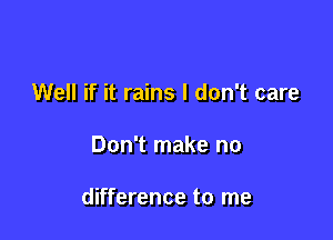 Well if it rains I don't care

Don't make no

difference to me