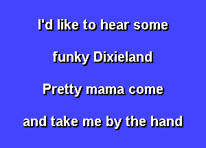I'd like to hear some

funky Dixieland

Pretty mama come

and take me by the hand