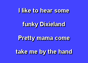 I like to hear some

funky Dixieland

Pretty mama come

take me by the hand