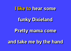 I like to hear some
funky Dixieland

Pretty mama come

and take me by the hand