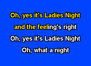 Oh, yes it's Ladies Night
and the feeling's right

Oh, yes it's Ladies Night
Oh, what a night