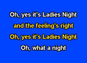 Oh, yes it's Ladies Night
and the feeling's right

Oh, yes it's Ladies Night
Oh, what a night