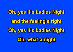 Oh, yes it's Ladies Night
and the feeling's right

Oh, yes it's Ladies Night
Oh, what a night