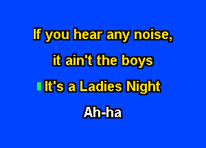If you hear any noise,

it ain't the boys

II It's a Ladies Night
Ah-ha