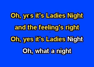 0h, yrs it's Ladies Night
and the feeling's right

Oh, yes it's Ladies Night
Oh, what a night