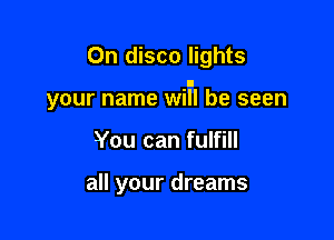0n disco lights

I
your name WIII be seen

You can fulfill

all your dreams