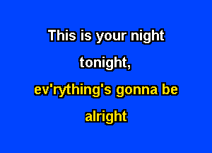 This is your night
tonight,

ev'rything's gonna be

alright
