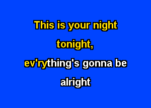This is your night
tonight,

ev'rything's gonna be

alright