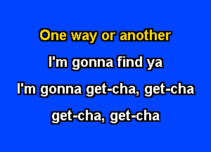 One way or another

I'm gonna find ya

I'm gonna get-cha, get-cha

get-cha, get-cha