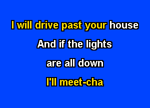 I will drive past your house

And if the lights
are all down

I'll meet-cha