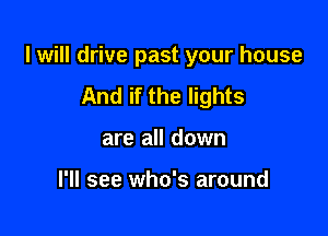 I will drive past your house

And if the lights
are all down

I'll see who's around