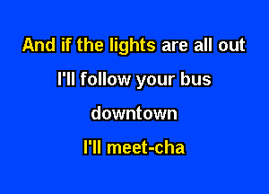 And if the lights are all out

I'll follow your bus
downtown

I'll meet-cha