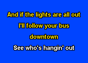 And if the lights are all out
I'll follow your bus

downtown

See who's hangin' out