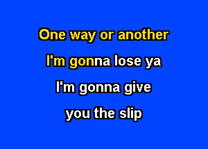 One way or another

I'm gonna lose ya

I'm gonna give

you the slip