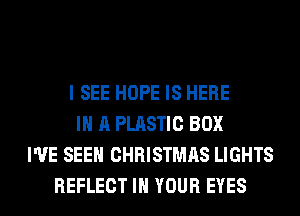 I SEE HOPE IS HERE
IN A PLASTIC BOX
I'VE SEEN CHRISTMAS LIGHTS
REFLECT IN YOUR EYES