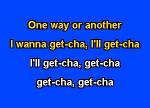 One way or another

I wanna get-cha, I'll get-cha

I'll get-cha, get-cha

get-cha, get-cha