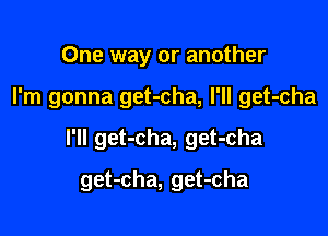 One way or another

I'm gonna get-cha, I'll get-cha

I'll get-cha, get-cha

get-cha, get-cha