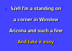 Well I'm a standing on
a corner in Winslow

Arizona and such a fine

And take it easy
