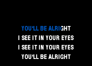 YOU'LL BE ALBIGHT

I SEE IT IN YOUR EYES
I SEE IT IN YOUR EYES
YOU'LL BE ALRIGHT