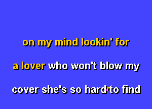 on my mind lookin' for

a lover who won't blow my

cover she's so hardrto find