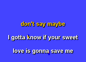don't say maybe

I gotta know if your sweet

love is gonna save me