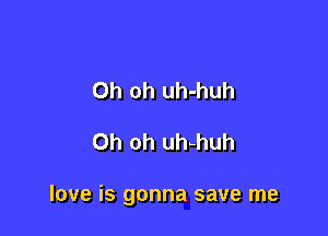 Oh oh uh-huh

Oh oh uhhhuh

love is gonna save me