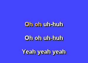 Oh oh uh-huh

Oh oh uhhhuh

Yeah yeah yeah
