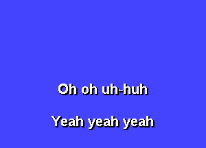 Oh oh uhhhuh

Yeah yeah yeah