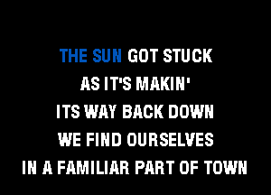 THE SUN GOT STUCK
AS IT'S MAKIH'
ITS WAY BACK DOWN
WE FIND OURSELVES
IN A FAMILIAR PART OF TOWN