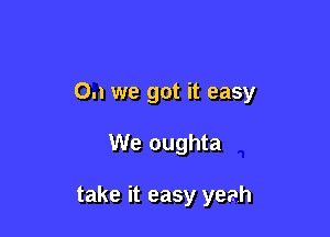 0.1 we got it easy

We oughta

take it easy yeah