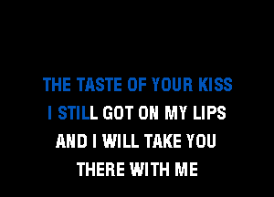 THE TASTE OF YOUR KISS
I STILL GOT ON MY LIPS
AND I WILL TAKE YOU

THERE WITH ME I