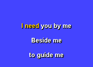 I need you by me

Beside me

to guide me