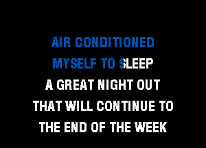 AIR CONDITIONED
MYSELF T0 SLEEP
A GREAT NIGHT OUT
THAT WILL CONTINUE TO

THE END OF THE WEEK l