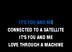 IT'S YOU AND ME
CONNECTED TO A SATELLITE
IT'S YOU AND ME
LOVE THROUGH A MACHINE