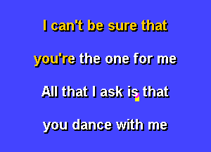 I can't be sure that

you're the one for me

All that I ask ig that

you dance with me