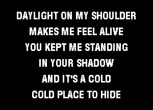 DAYLIGHT OH MY SHOULDER
MAKES ME FEEL ALIVE
YOU KEPT ME STANDING
IN YOUR SHADOW
AND IT'S A COLD
COLD PLACE TO HIDE