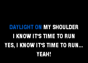 DAYLIGHT OH MY SHOULDER
I KNOW IT'S TIME TO RUN
YES, I KNOW IT'S TIME TO RUN...
YEAH!