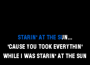 STARIH' AT THE SUN...
'CAUSE YOU TOOK EVERYTHIH'
WHILE I WAS STARIH' AT THE SUN