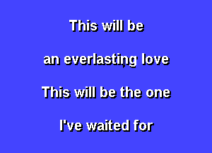 This will be

an everlasting love

This will be the one

I've waited for