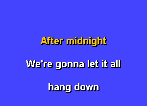 After midnight

We're gonna let it all

hang down