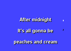 After midnight

It's all gonna be

peaches and cream