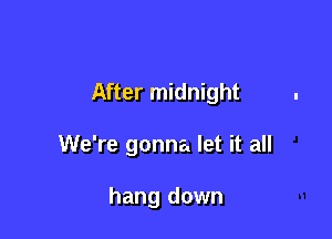 After midnight

We're gonna let it all

hang down