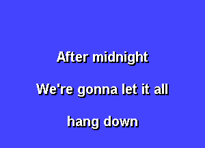 After midnight

We're gonna let it all

hang down