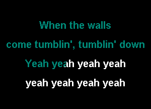 When the walls

come tumblin', tumblin' down

Yeah yeah yeah yeah

yeah yeah yeah yeah