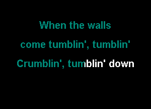 When the walls

come tumblin', tumblin'

Crumblin', tumblin' down