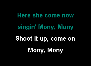 Here she come now
singin' Mony, Mony

Shoot it up, come on

Many, Mony