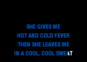 SHE GIVES ME
HOT AND COLD FEVER
THEN SHE LEAVES ME

IN A COOL, COOL SWEAT l