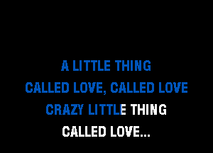 A LITTLE THING
CALLED LOVE, CALLED LOVE
CRAZY LITTLE THING
CALLED LOVE...